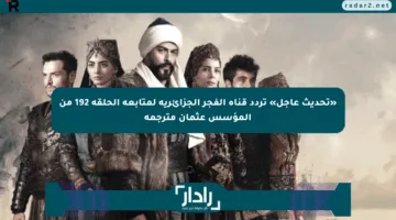 «تحديث عاجل» تردد قناة الفجر الجزائرية لمتابعة الحلقة 192 من المؤسس عثمان مترجمة